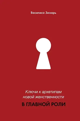 Василиса Владимировна Зинарь В главной роли. Ключи к архетипам новой женственности