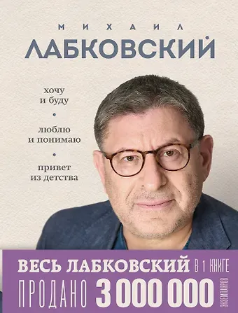 Михаил Александрович Лабковский Весь Лабковский в одной книге: Хочу и буду, Люблю и понимаю. Привет из детства