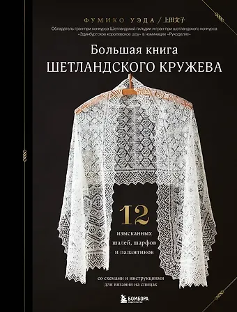 Фумико Уэда Большая книга Шетландского кружева. 12 изысканных шалей, шарфов и палантинов со схемами и инструкциями для вязания на спицах