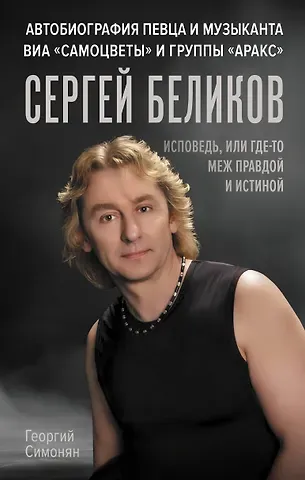 Георгий Альбертович Симонян Сергей Беликов. Исповедь, или где-то меж Правдой и Истиной. Автобиография певца и музыканта ВИА 