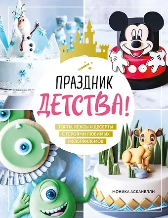 Моника Асканелли Праздник детства! Торты, кексы и десерты с героями любимых мультфильмов