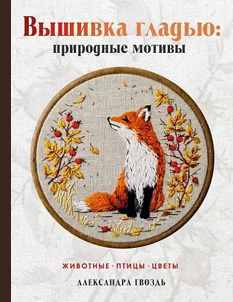 Александра Александровна Гвоздь Вышивка гладью: природные мотивы. Животные, птицы, цветы