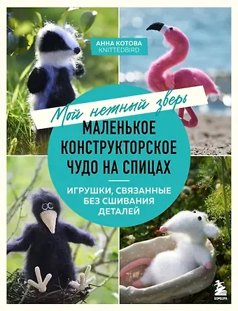 Анна Игоревна Котова Мой нежный зверь. Маленькое конструкторское чудо на спицах. Игрушки, связанные без сшивания деталей