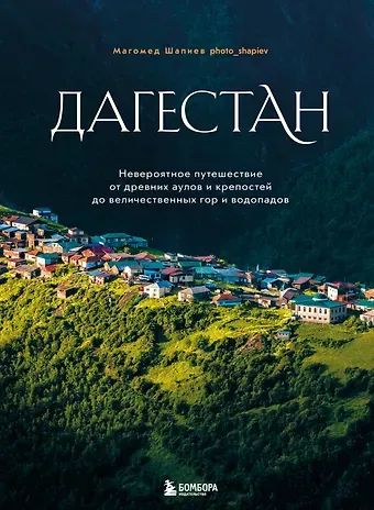 Магомед Яхьяевич Шапиев Дагестан. Невероятное путешествие от древних аулов и крепостей до величественных гор и водопадов