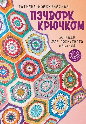 Татьяна А. Вовкушевская Пэчворк крючком. 30 идей для лоскутного вязания
