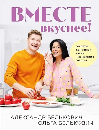 Александр Белькович Вместе вкуснее! Секреты домашней кухни и семейного счастья (с автографом)