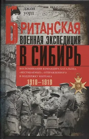 Дж.Р. Уорд Британская военная экспедиция в Сибирь. Воспоминания командира батальона «Несгибаемых», отправленного в поддержку Колчака. 1918-1919