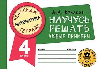 Алексей Алексеевич Кулаков Математика. Научусь решать любые примеры. 4 класс