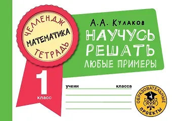 Алексей Алексеевич Кулаков Математика. Научусь решать любые примеры. 1 класс