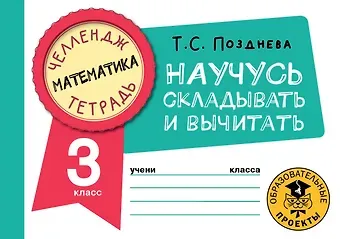 Татьяна Сергеевна Позднева Математика. Научусь складывать и вычитать. 3 класс