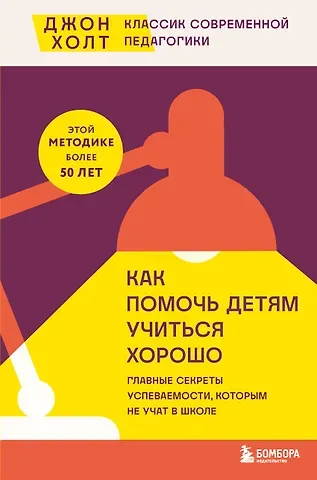 Джон Холт Как помочь детям учиться хорошо. Главные секреты успеваемости, которым не учат в школе