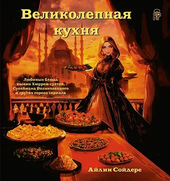 Айлин Сойдере Великолепная кухня. Любимые блюда хасеки Хюррем-султан, Сулеймана Великолепного и других героев сериала