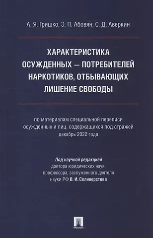 Александр Яковлевич Гришко, Эдгар Паргевович Абовян Характеристика осужденных — потребителей наркотиков, отбывающих лишение свободы (по материалам специальной переписи осужденных и лиц, содержащихся под стражей, декабрь 2022 года). Монография