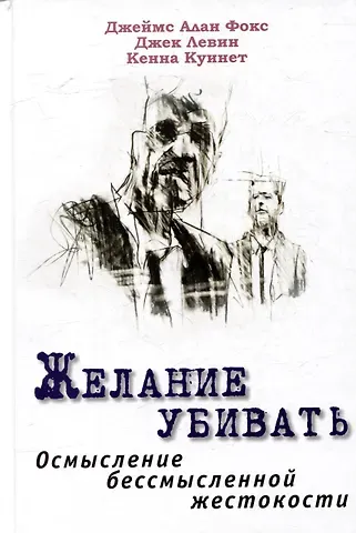 Кенна Куинет, Джек Левин, Джеймс Алан Фокс Желание убивать. Осмысление бессмысленной жестокости