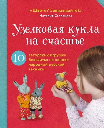 Наталия Владимировна Степанова Узелковая кукла на счастье. 10 авторских игрушек без шитья на основе народной русской техники