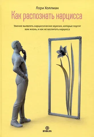 Лори Холлман Как распознать нарцисса. Умение выявлять нарциссических мужчин, которые портят вам жизнь, и как не воспитать нарцисса