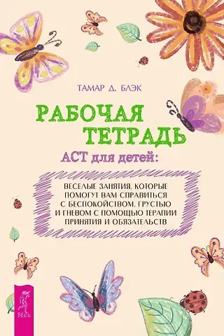 Тамар Д. Блэк Рабочая тетрадь ACT для детей: веселые занятия, которые помогут вам справиться с беспокойством, грустью и гневом с помощью терапии принятия и ответственности