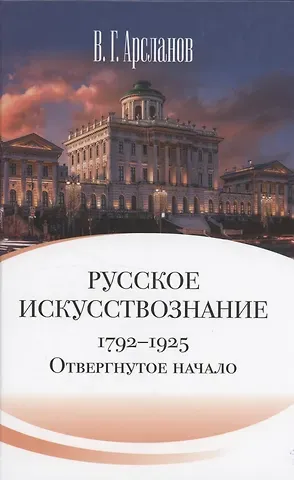 Виктор Григорьевич Арсланов Русское искусствознание. Дворянская культура. Идея мимезиса. 1792–1925: в 2 томах. Том 1 Отвергнутое начало. Философские основания русского искусствознания