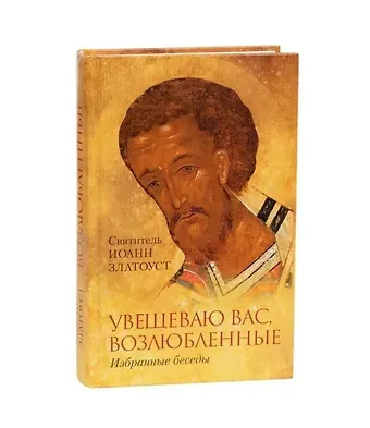 Иоанн Златоуст Увещеваю вас, возлюбленные. Избранные беседы