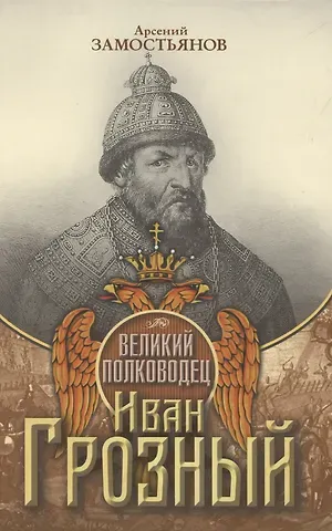 Арсений Александрович Замостьянов Великий полководец Иван Грозный