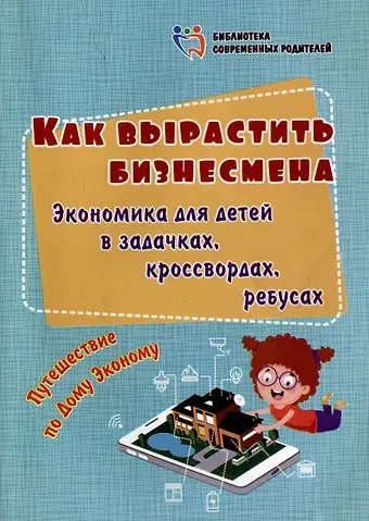 Ирина Сергеевна Батова Как вырастить бизнесмена. Экономика для детей в задачках, кроссвордах, ребусах. Путешествие по Дому Эконому