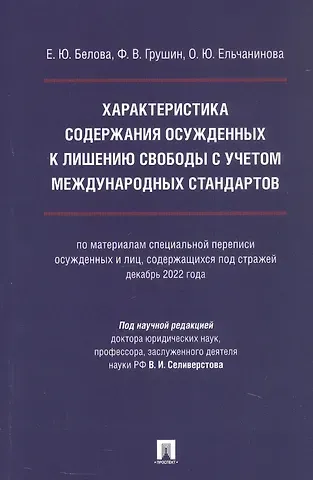 Фёдор Владимирович Грушин, Ольга Юрьевна Ельчанинова, Екатерина Юрьевна Белова Характеристика содержания осужденных к лишению свободы с учетом международных стандартов (по материалам специальной переписи осужденных и лиц, содержащихся  под стражей, декабрь 2022 года). Монография