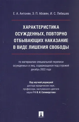 Елена Александровна Антонян, Эдгар Паргевович Абовян, Иван Сергеевич Лебешев Характеристика осужденных, повторно отбывающих наказание в виде лишения свободы (по материалам специальной переписи осужденных и лиц, содержащихся под стражей, декабрь 2022 года). Монография