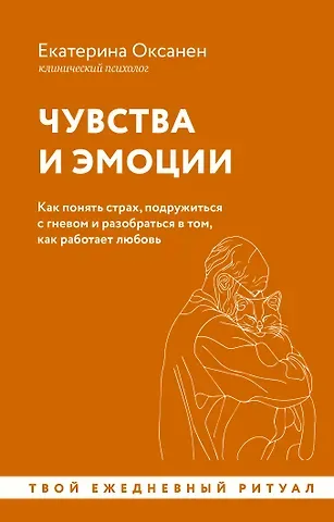 Екатерина Оксанен Чувства и эмоции. Как понять страх, подружиться с гневом и разобраться в том, как работает любовь