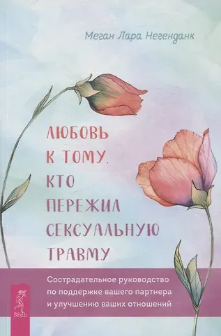Меган Лара Негенданк Любовь к тому, кто пережил сексуальную травму: сострадательное руководство по поддержке