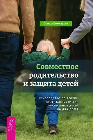 Ориша Смоларски Совместное родительство и защита детей. Руководство по теории привязанности для воспитания детей на два дома