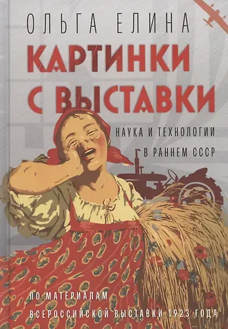 Ольга Юрьевна Елина Картинки с выставки: наука и технологии в раннем СССР (по материалам Всероссийской выставки 1923 года)