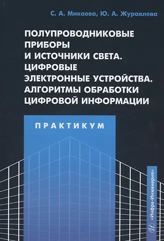 Юлия Алексеевна Журавлева, Светлана Анатольевна Микаева Полупроводниковые приборы и источники света. Цифровые электронные устройства. Алгоритмы обработки цифровой информации. Практикум