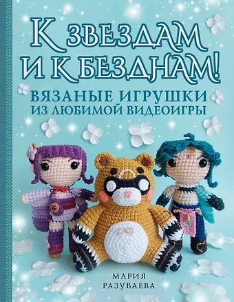 Мария Станиславовна Разуваева К звездам и к безднам! Вязаные игрушки из любимой видеоигры