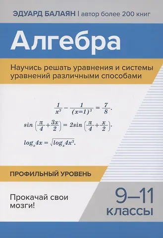 Эдуард Николаевич Балаян Алгебра. Научись решать уравнения и системы уравнений различными способами. 9-11 классы. Профильный уровень