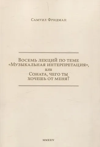 Самуил Фридман Восемь лекций по теме «Музыкальная интерпретация», или Соната, чего ты хочешь от меня?