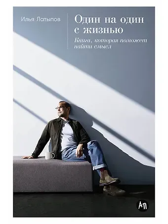 Илья Латыпов Один на один с жизнью: Книга, которая поможет найти смысл
