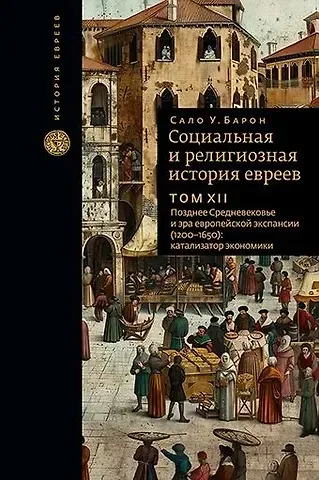 Сало Уиттмайер Барон Социальная и религиозная история евреев. Том XII. Позднее Средневековье и эра европейской экспансии (1200-1650): катализатор экономики