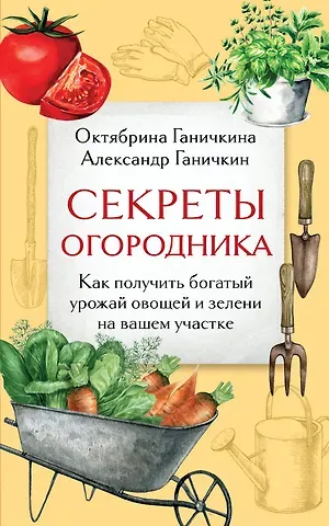 Октябрина Алексеевна Ганичкина, Александр Владимирович Ганичкин Секреты огородника. Как получить богатый урожай овощей и зелени на вашем участке