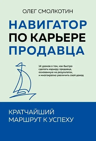 Олег Владимирович Смолкотин Навигатор по карьере продавца. Кратчайший маршрут к успеху. 14 уроков о том, как быстро сделать карьеру продавца, основанную на результатах, и многократно увеличить свой доход