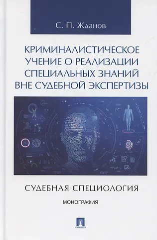 Сергей Павлович Жданов Криминалистическое учение о реализации специальных знаний вне судебной экспертизы (судебная специология). Монография.-М.:Проспект,2025.