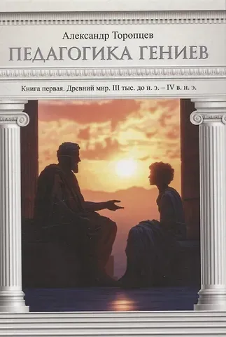 Александр Петрович Торопцев Педагогика гениев. Книга первая. Древний мир. III тыс. до н. э. IV в. н. э. научно-популярная монография