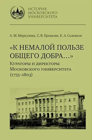 Сергей Владимирович Пронкин, Константин Анатольевич Соловьев, Анастасия Михайловна Меркулова «К немалой пользе общего добра…»: Кураторы и директоры Московского университета (1755–1803): биографические очерки