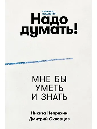 Никита Юрьевич Непряхин, Дмитрий Евгеньевич Скворцов Надо думать! Тренажер мышления: Мне бы уметь и знать / Вот бы решить проблему