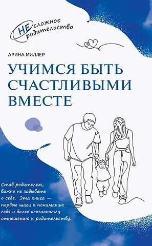Арина Миллер Учимся быть счастливыми вместе. Пособие для родителей и детей 1-5 лет