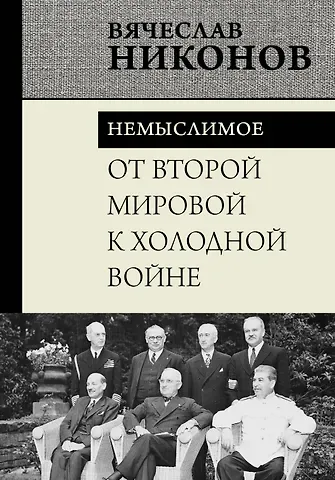 Вячеслав Алексеевич Никонов От Второй мировой к холодной войне. Немыслимое
