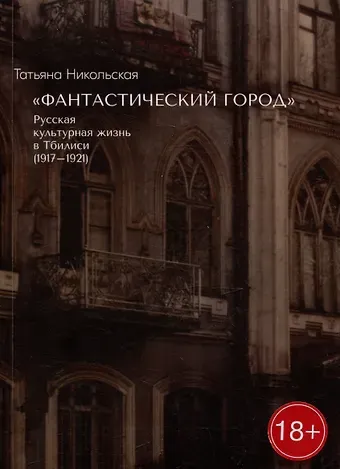 Татьяна Львовна Никольская «Фантастический город». Русская культурная жизнь в Тбилиси (1917-1921)