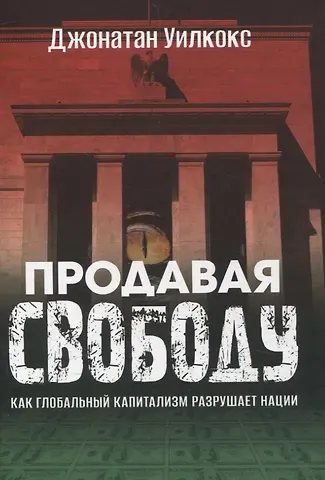 Д. Крэйг Уилкокс Продавая свободу. Как глобальный капитализм разрушает нации