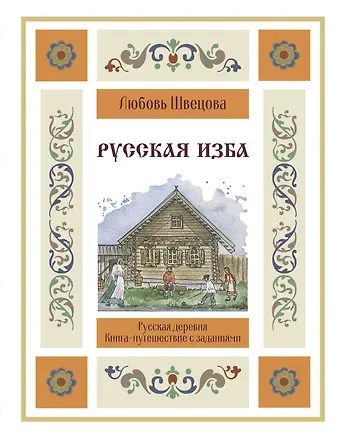 Швецова Любовь Сергеевна Русская изба. Книга-путешествие с заданиями и иллюстрациями