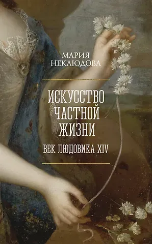 Мария Сергеевна Неклюдова Искусство частной жизни. Век Людовика XIV