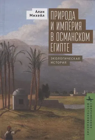 Алан Михейл Природа и империя в османском Египте Экологическая история